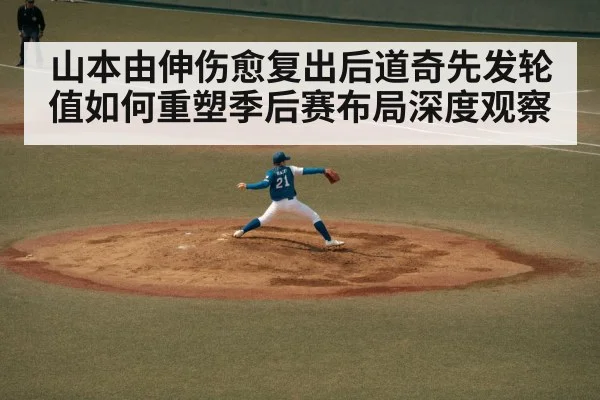 山本由伸伤愈复出后道奇先发轮值如何重塑季后赛布局深度观察