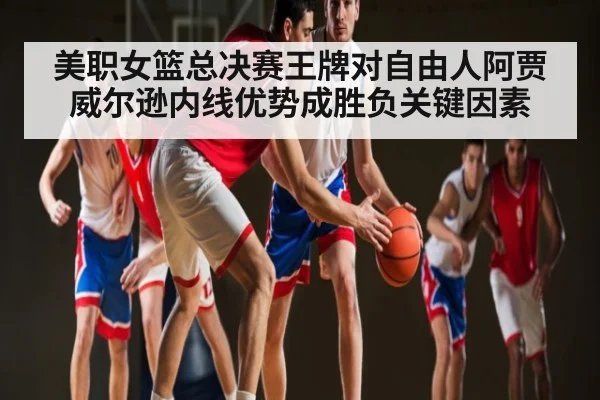 美职女篮总决赛王牌对自由人阿贾威尔逊内线优势成胜负关键因素