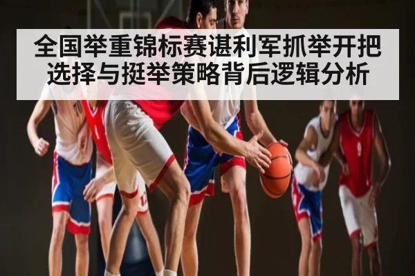 全国举重锦标赛谌利军抓举开把选择与挺举策略背后逻辑分析