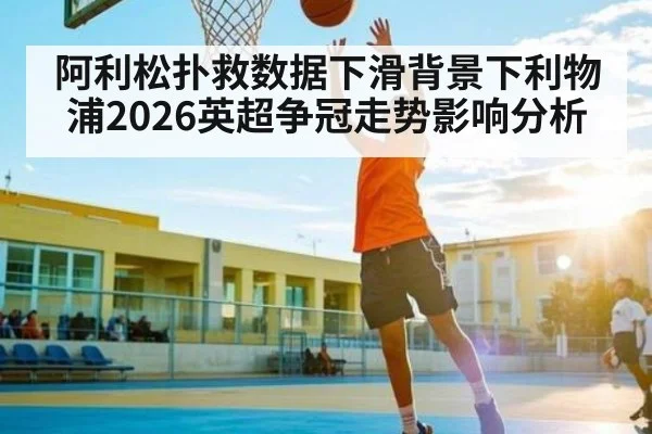 阿利松扑救数据下滑背景下利物浦2026英超争冠走势影响分析